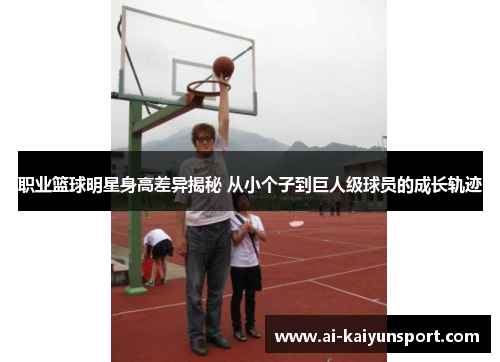 职业篮球明星身高差异揭秘 从小个子到巨人级球员的成长轨迹