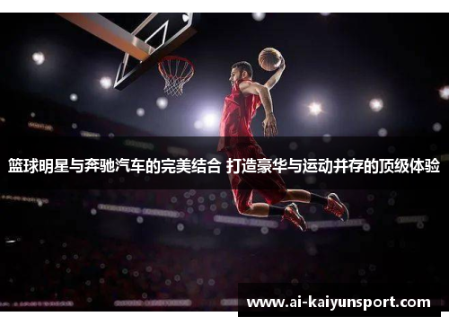 篮球明星与奔驰汽车的完美结合 打造豪华与运动并存的顶级体验