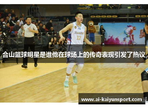 合山篮球明星是谁他在球场上的传奇表现引发了热议